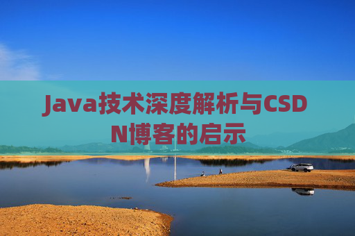 Java技术深度解析与CSDN博客的启示 Java技术深度解析与CSDN博客的启示